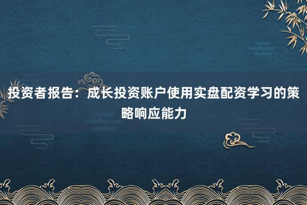 投资者报告：成长投资账户使用实盘配资学习的策略响应能力