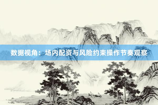 数据视角：场内配资与风险约束操作节奏观察