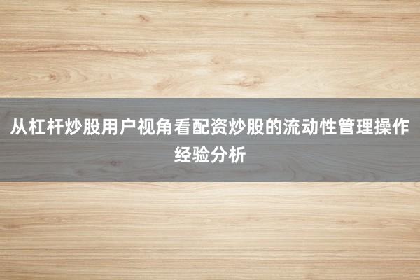 从杠杆炒股用户视角看配资炒股的流动性管理操作经验分析