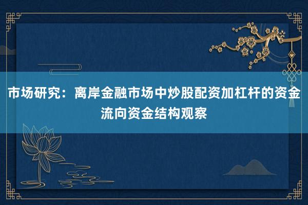 市场研究：离岸金融市场中炒股配资加杠杆的资金流向资金结构观察