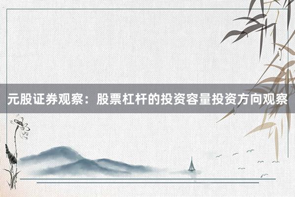 元股证券观察：股票杠杆的投资容量投资方向观察