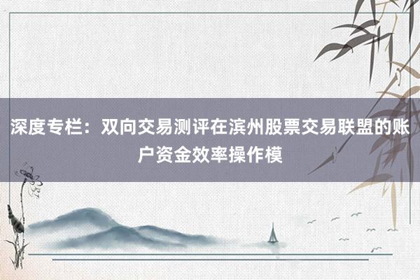 深度专栏：双向交易测评在滨州股票交易联盟的账户资金效率操作模