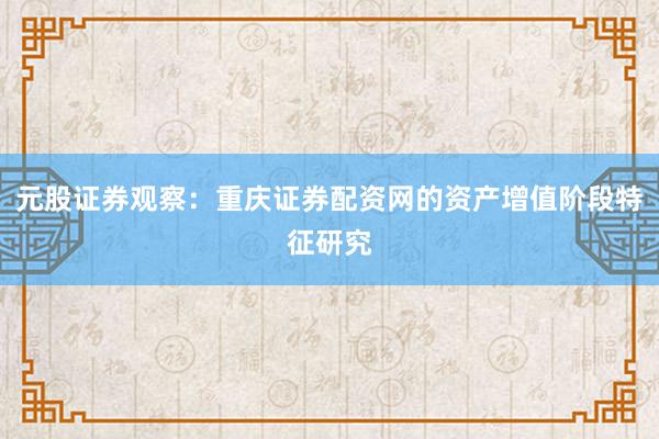 元股证券观察：重庆证券配资网的资产增值阶段特征研究