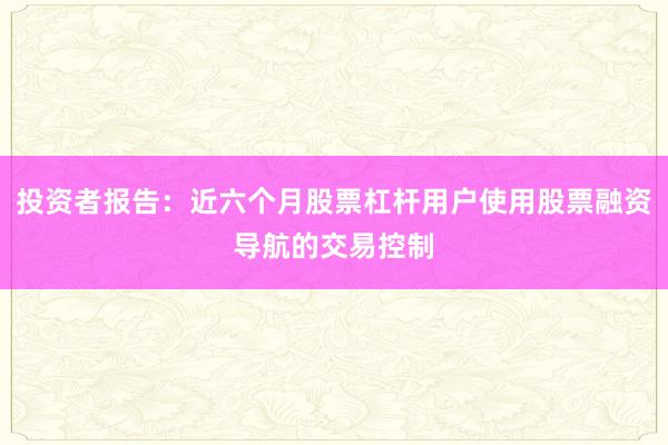 投资者报告：近六个月股票杠杆用户使用股票融资导航的交易控制