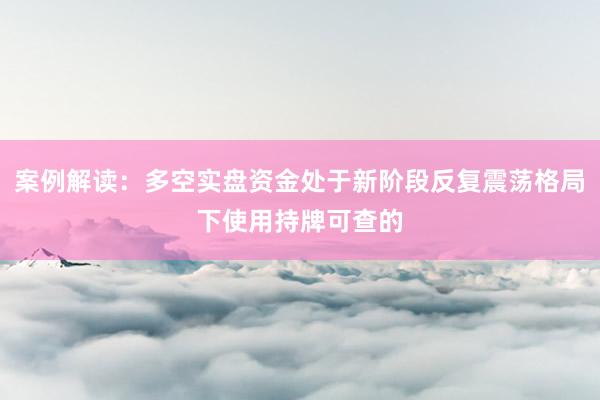 案例解读：多空实盘资金处于新阶段反复震荡格局下使用持牌可查的