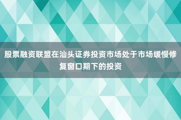 股票融资联盟在汕头证券投资市场处于市场缓慢修复窗口期下的投资