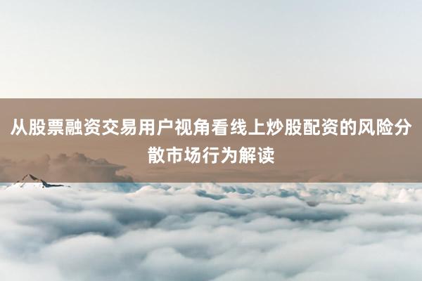 从股票融资交易用户视角看线上炒股配资的风险分散市场行为解读