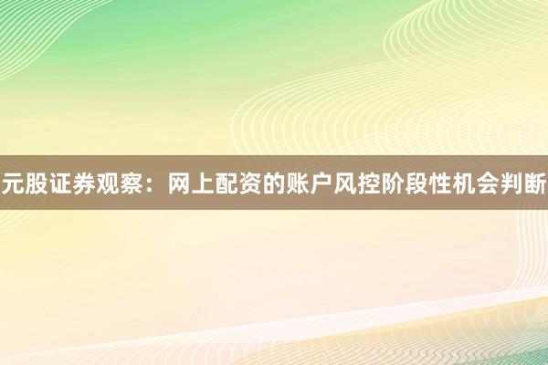 元股证券观察：网上配资的账户风控阶段性机会判断