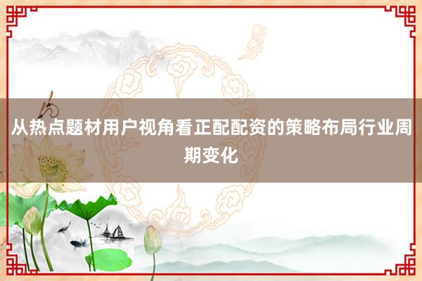 从热点题材用户视角看正配配资的策略布局行业周期变化