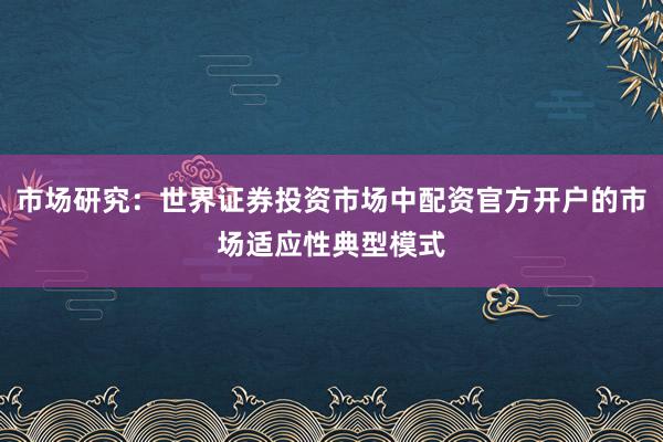 市场研究：世界证券投资市场中配资官方开户的市场适应性典型模式