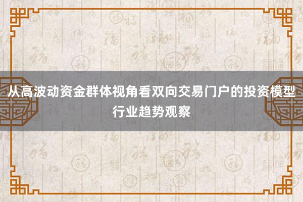 从高波动资金群体视角看双向交易门户的投资模型行业趋势观察