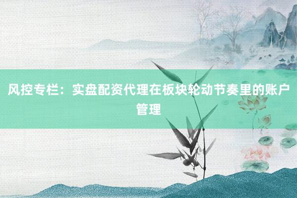 风控专栏：实盘配资代理在板块轮动节奏里的账户管理