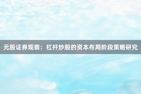 元股证券观察：杠杆炒股的资本布局阶段策略研究