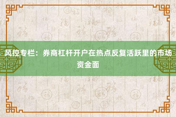 风控专栏：券商杠杆开户在热点反复活跃里的市场资金面