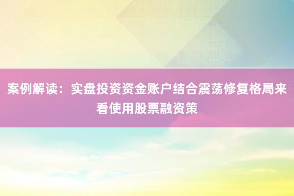 案例解读：实盘投资资金账户结合震荡修复格局来看使用股票融资策