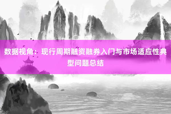 数据视角：现行周期融资融券入门与市场适应性典型问题总结