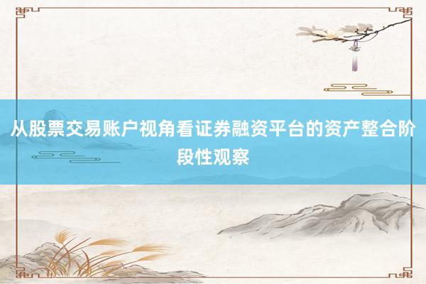 从股票交易账户视角看证券融资平台的资产整合阶段性观察