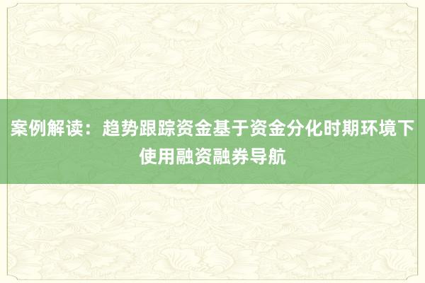 案例解读：趋势跟踪资金基于资金分化时期环境下使用融资融券导航