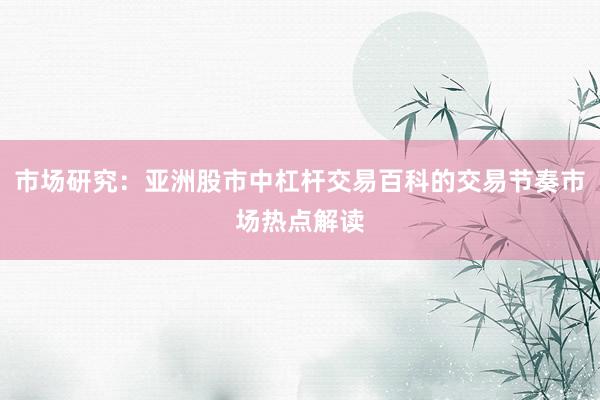 市场研究：亚洲股市中杠杆交易百科的交易节奏市场热点解读