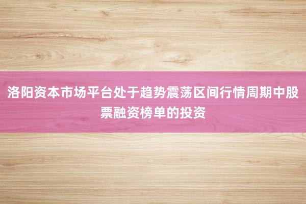 洛阳资本市场平台处于趋势震荡区间行情周期中股票融资榜单的投资