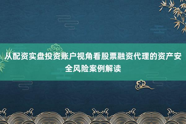 从配资实盘投资账户视角看股票融资代理的资产安全风险案例解读