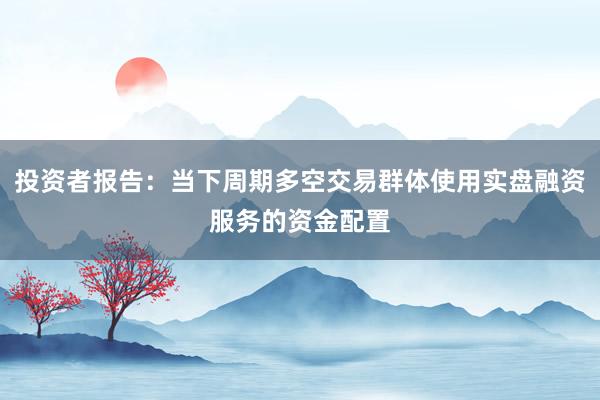 投资者报告：当下周期多空交易群体使用实盘融资服务的资金配置