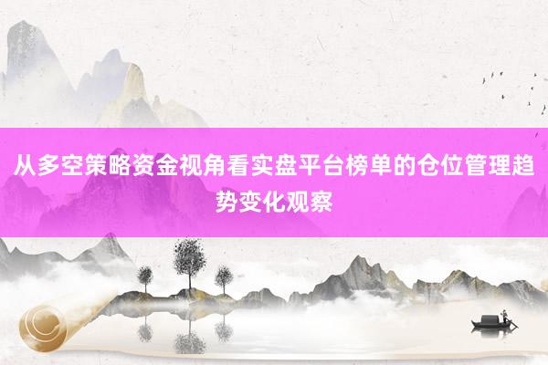 从多空策略资金视角看实盘平台榜单的仓位管理趋势变化观察