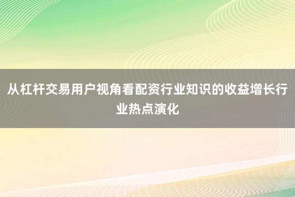 从杠杆交易用户视角看配资行业知识的收益增长行业热点演化