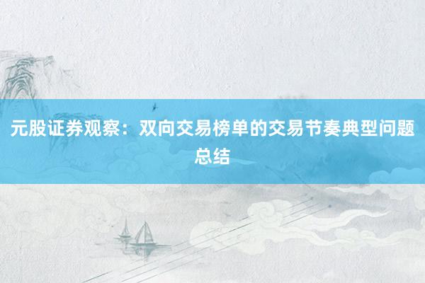 元股证券观察：双向交易榜单的交易节奏典型问题总结