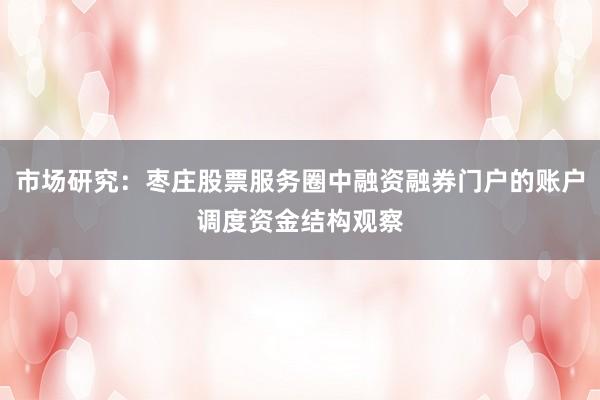 市场研究：枣庄股票服务圈中融资融券门户的账户调度资金结构观察
