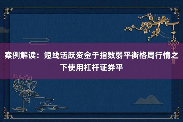 案例解读：短线活跃资金于指数弱平衡格局行情之下使用杠杆证券平