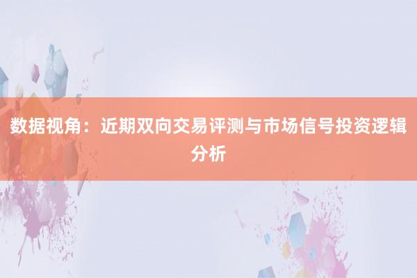 数据视角：近期双向交易评测与市场信号投资逻辑分析