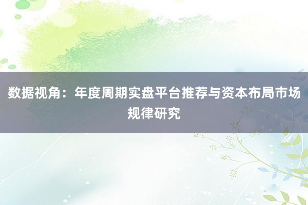 数据视角：年度周期实盘平台推荐与资本布局市场规律研究