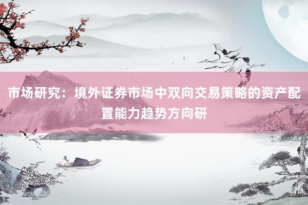 市场研究：境外证券市场中双向交易策略的资产配置能力趋势方向研