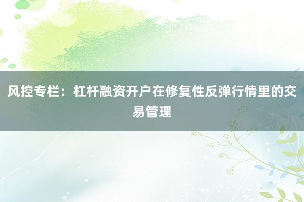 风控专栏：杠杆融资开户在修复性反弹行情里的交易管理