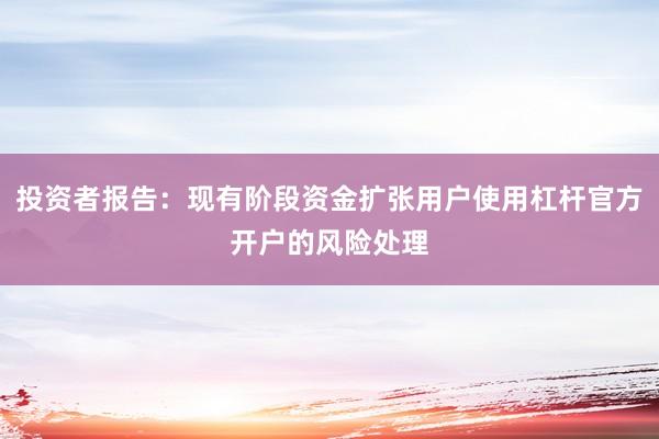 投资者报告：现有阶段资金扩张用户使用杠杆官方开户的风险处理