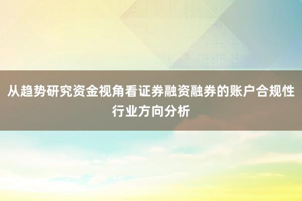 从趋势研究资金视角看证券融资融券的账户合规性行业方向分析