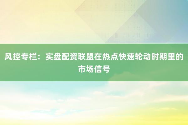 风控专栏：实盘配资联盟在热点快速轮动时期里的市场信号