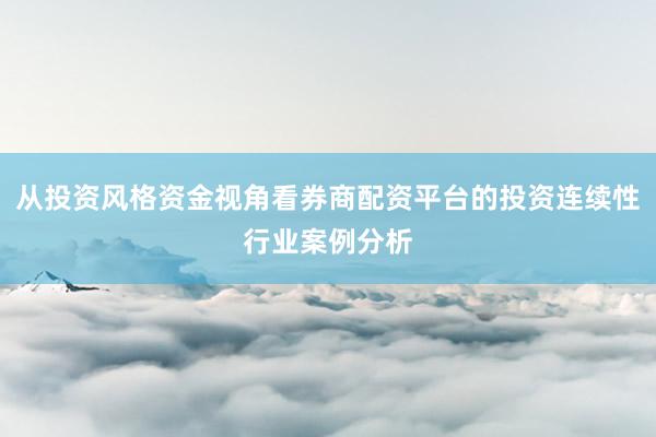 从投资风格资金视角看券商配资平台的投资连续性行业案例分析