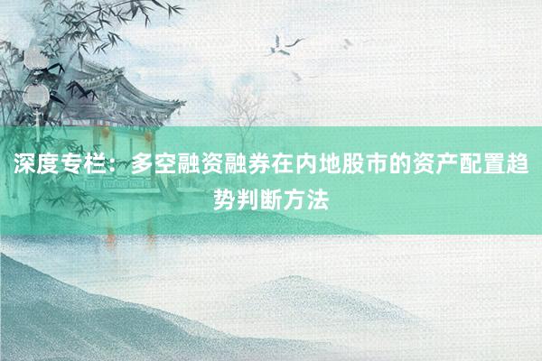 深度专栏：多空融资融券在内地股市的资产配置趋势判断方法
