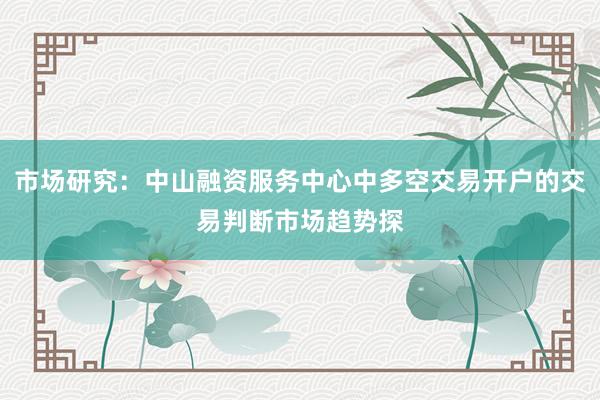 市场研究：中山融资服务中心中多空交易开户的交易判断市场趋势探