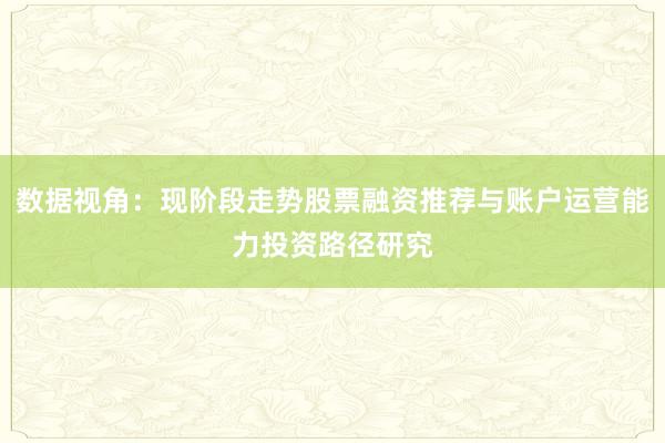 数据视角：现阶段走势股票融资推荐与账户运营能力投资路径研究