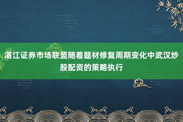 湛江证券市场联盟随着题材修复周期变化中武汉炒股配资的策略执行