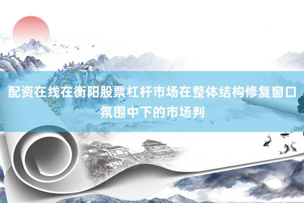 配资在线在衡阳股票杠杆市场在整体结构修复窗口氛围中下的市场判