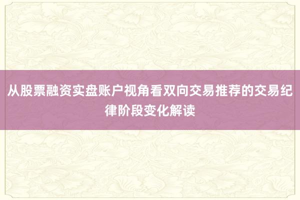 从股票融资实盘账户视角看双向交易推荐的交易纪律阶段变化解读