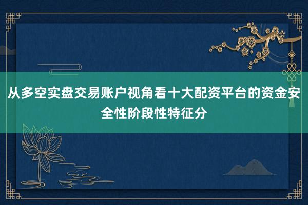 从多空实盘交易账户视角看十大配资平台的资金安全性阶段性特征分