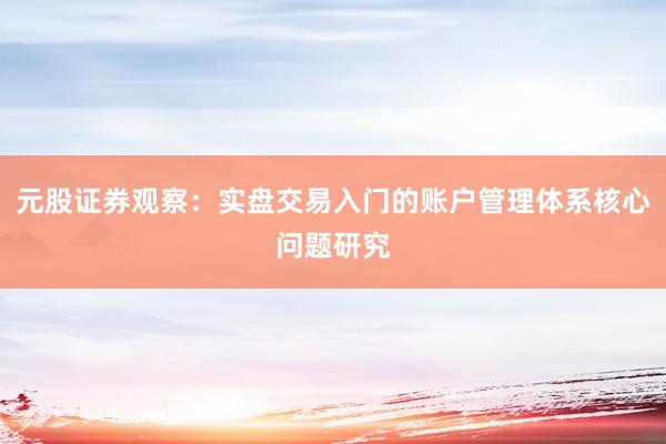 元股证券观察：实盘交易入门的账户管理体系核心问题研究