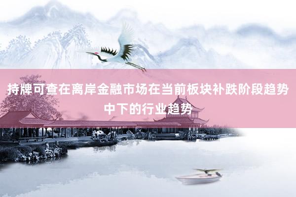 持牌可查在离岸金融市场在当前板块补跌阶段趋势中下的行业趋势