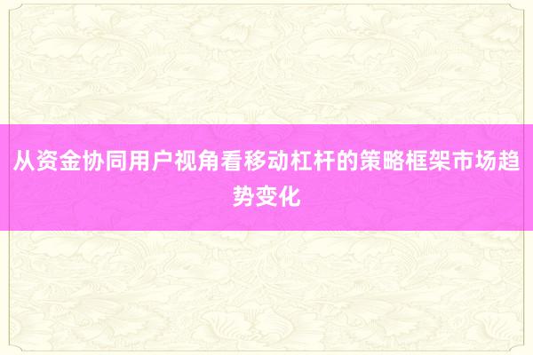 从资金协同用户视角看移动杠杆的策略框架市场趋势变化