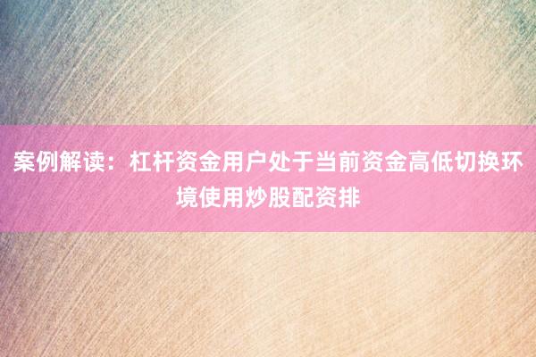 案例解读：杠杆资金用户处于当前资金高低切换环境使用炒股配资排